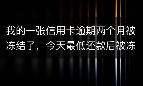 我的一张信用卡逾期两个月被冻结了，今天最低还款后被冻结，请问下还可以解冻吗