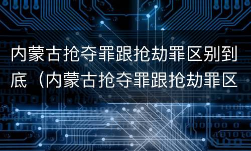 内蒙古抢夺罪跟抢劫罪区别到底（内蒙古抢夺罪跟抢劫罪区别到底多大）