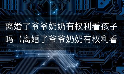 离婚了爷爷奶奶有权利看孩子吗（离婚了爷爷奶奶有权利看孩子吗知乎）