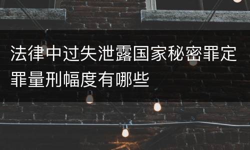 法律中过失泄露国家秘密罪定罪量刑幅度有哪些