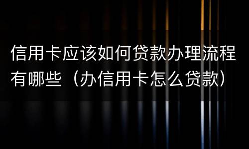 信用卡应该如何贷款办理流程有哪些（办信用卡怎么贷款）