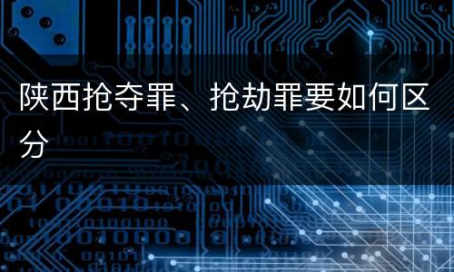 陕西抢夺罪、抢劫罪要如何区分