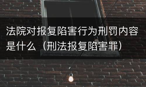 法院对报复陷害行为刑罚内容是什么（刑法报复陷害罪）