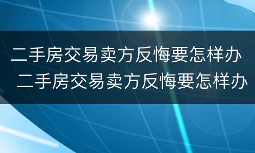二手房交易卖方反悔要怎样办 二手房交易卖方反悔要怎样办手续