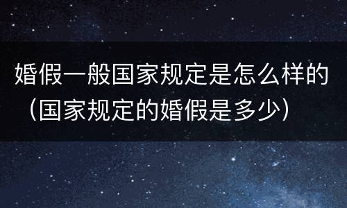 婚假一般国家规定是怎么样的（国家规定的婚假是多少）