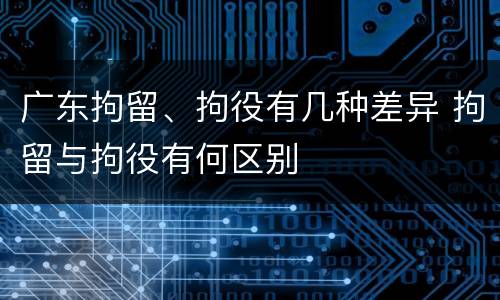 广东拘留、拘役有几种差异 拘留与拘役有何区别