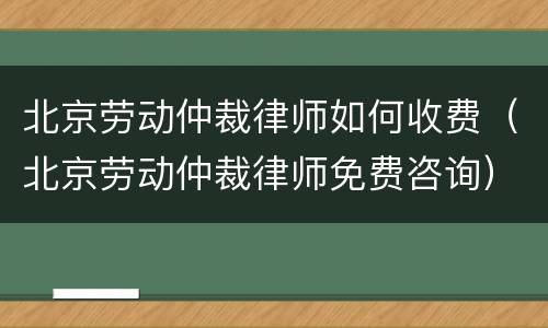 北京劳动仲裁律师如何收费（北京劳动仲裁律师免费咨询）