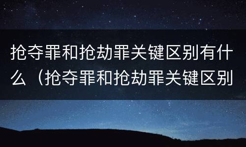 抢夺罪和抢劫罪关键区别有什么（抢夺罪和抢劫罪关键区别有什么不同）