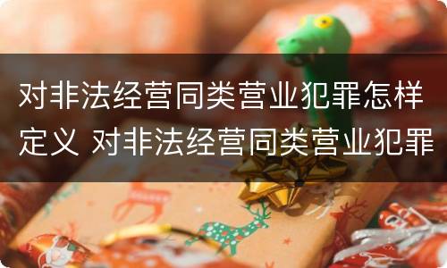 对非法经营同类营业犯罪怎样定义 对非法经营同类营业犯罪怎样定义罪名
