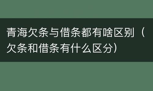 青海欠条与借条都有啥区别（欠条和借条有什么区分）