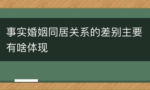 事实婚姻同居关系的差别主要有啥体现