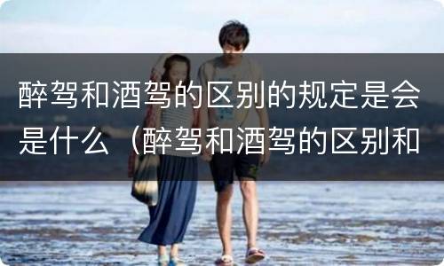 醉驾和酒驾的区别的规定是会是什么（醉驾和酒驾的区别和处罚）