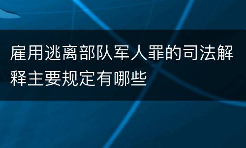 雇用逃离部队军人罪的司法解释主要规定有哪些