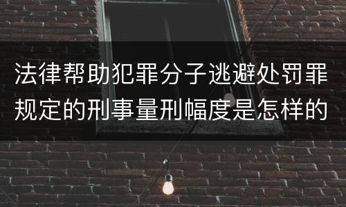 法律帮助犯罪分子逃避处罚罪规定的刑事量刑幅度是怎样的