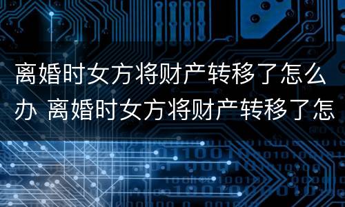 离婚时女方将财产转移了怎么办 离婚时女方将财产转移了怎么办理