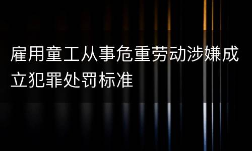 雇用童工从事危重劳动涉嫌成立犯罪处罚标准