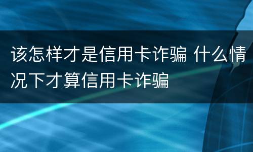 该怎样才是信用卡诈骗 什么情况下才算信用卡诈骗