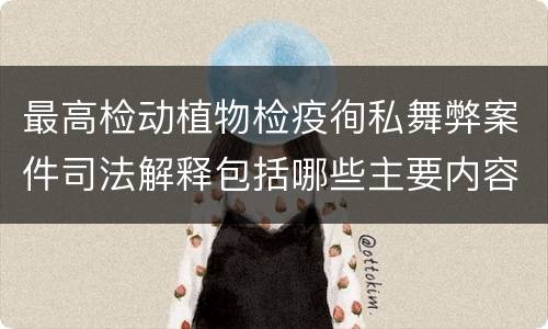 最高检动植物检疫徇私舞弊案件司法解释包括哪些主要内容