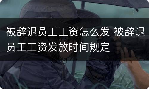 被辞退员工工资怎么发 被辞退员工工资发放时间规定