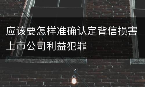 应该要怎样准确认定背信损害上市公司利益犯罪