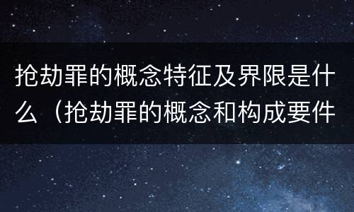 抢劫罪的概念特征及界限是什么（抢劫罪的概念和构成要件）