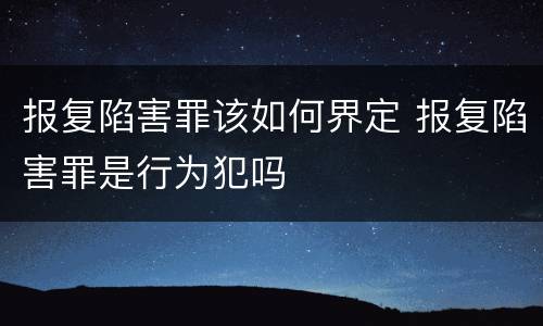 报复陷害罪该如何界定 报复陷害罪是行为犯吗