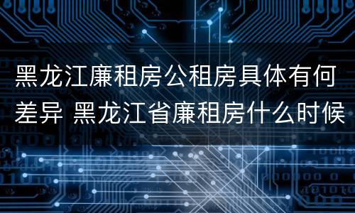 黑龙江廉租房公租房具体有何差异 黑龙江省廉租房什么时候卖给个人