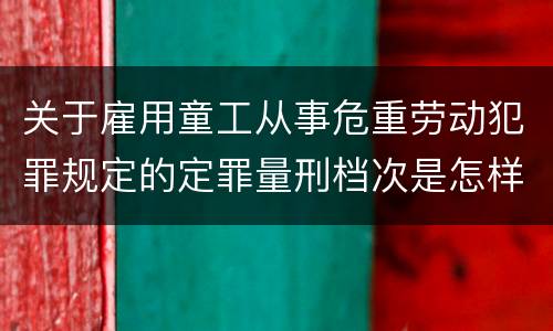 关于雇用童工从事危重劳动犯罪规定的定罪量刑档次是怎样的