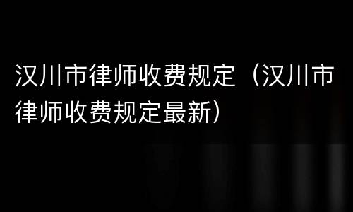 汉川市律师收费规定（汉川市律师收费规定最新）