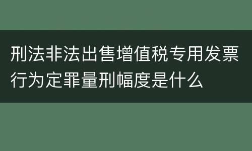 刑法非法出售增值税专用发票行为定罪量刑幅度是什么