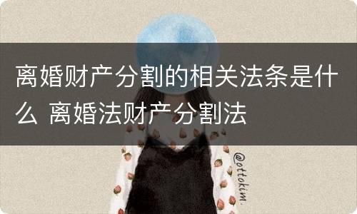 离婚财产分割的相关法条是什么 离婚法财产分割法