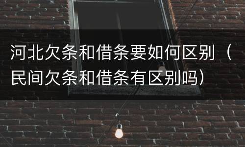 河北欠条和借条要如何区别（民间欠条和借条有区别吗）