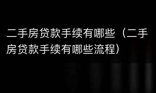 二手房贷款手续有哪些（二手房贷款手续有哪些流程）