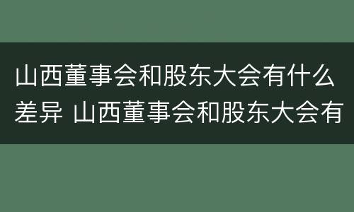 山西董事会和股东大会有什么差异 山西董事会和股东大会有什么差异嘛