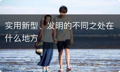 实用新型、发明的不同之处在什么地方