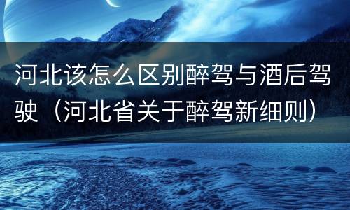 河北该怎么区别醉驾与酒后驾驶（河北省关于醉驾新细则）