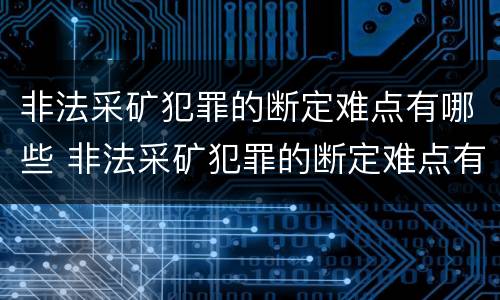非法采矿犯罪的断定难点有哪些 非法采矿犯罪的断定难点有哪些方面