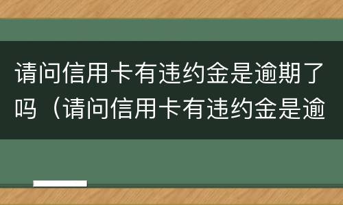 请问信用卡有违约金是逾期了吗（请问信用卡有违约金是逾期了吗）