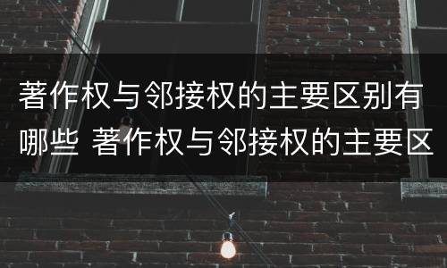 著作权与邻接权的主要区别有哪些 著作权与邻接权的主要区别有哪些呢
