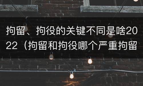 拘留、拘役的关键不同是啥2022（拘留和拘役哪个严重拘留最多多少天）