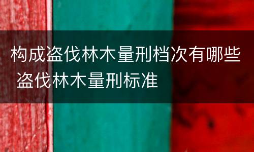 构成盗伐林木量刑档次有哪些 盗伐林木量刑标准