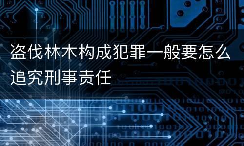 盗伐林木构成犯罪一般要怎么追究刑事责任