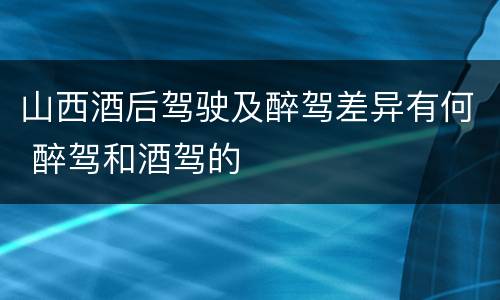 山西酒后驾驶及醉驾差异有何 醉驾和酒驾的