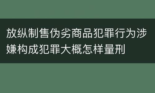 放纵制售伪劣商品犯罪行为涉嫌构成犯罪大概怎样量刑