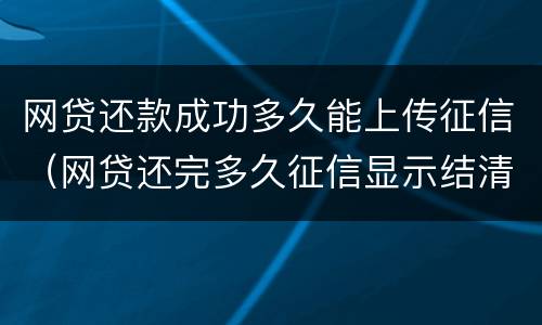 网贷还款成功多久能上传征信（网贷还完多久征信显示结清）