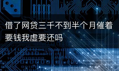 借了网贷三千不到半个月催着要钱我虚要还吗