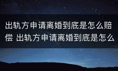 出轨方申请离婚到底是怎么赔偿 出轨方申请离婚到底是怎么赔偿的