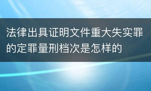 法律出具证明文件重大失实罪的定罪量刑档次是怎样的