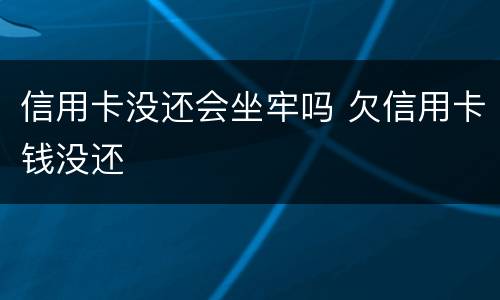 信用卡没还会坐牢吗 欠信用卡钱没还