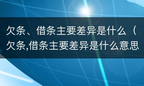 欠条、借条主要差异是什么（欠条,借条主要差异是什么意思）